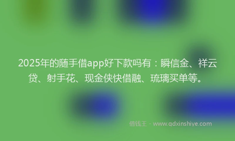 2025年的随手借app好下款吗有:瞬信金、祥云贷、射手花、现金侠快借融、琉璃买单等。
