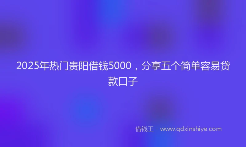 2025年热门贵阳借钱5000，分享五个简单容易贷款口子