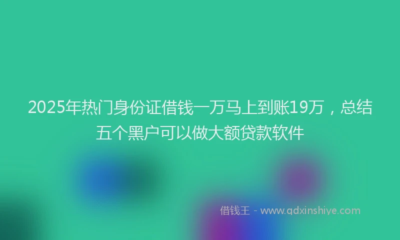 2025年热门身份证借钱一万马上到账19万,总结五个黑户可以做大额贷款软件