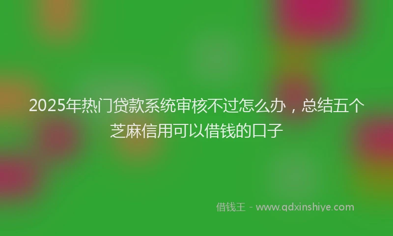 2025年热门贷款系统审核不过怎么办,总结五个芝麻信用可以借钱的口子