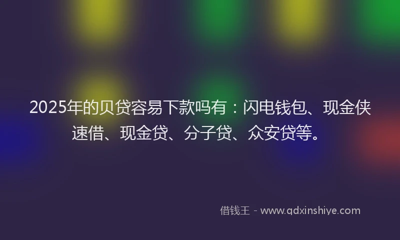 2025年的贝贷容易下款吗有：闪电钱包、现金侠速借、现金贷、分子贷、众安贷等。