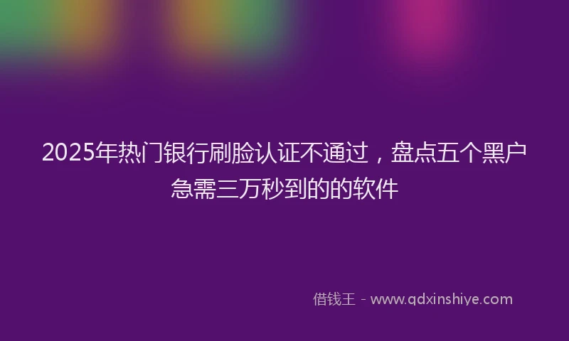 2025年热门银行刷脸认证不通过，盘点五个黑户急需三万秒到的的软件