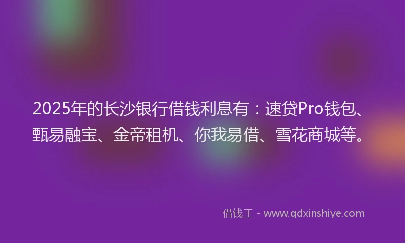 2025年的长沙银行借钱利息有：速贷Pro钱包、甄易融宝、金帝租机、你我易借、雪花商城等。