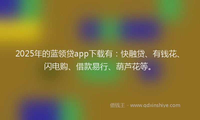 2025年的蓝领贷app下载有：快融贷、有钱花、闪电购、借款易行、葫芦花等。