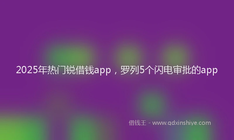 2025年热门锐借钱app，罗列5个闪电审批的app