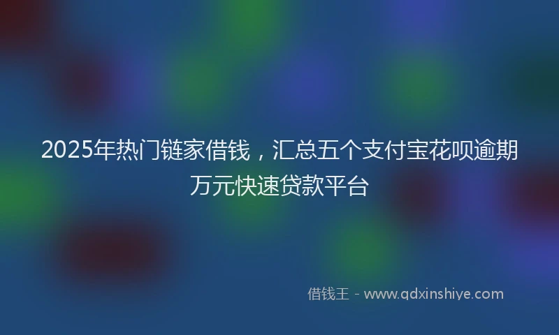2025年热门链家借钱，汇总五个支付宝花呗逾期万元快速贷款平台