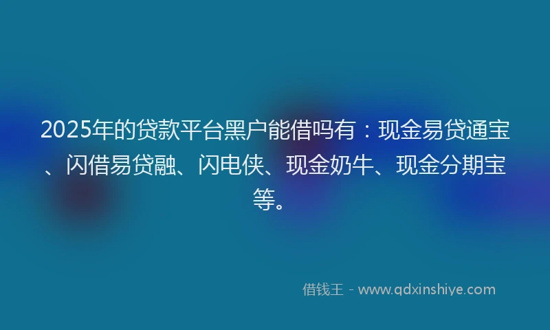 2025年的贷款平台黑户能借吗有:现金易贷通宝、闪借易贷融、闪电侠、现金奶牛、现金分期宝等。