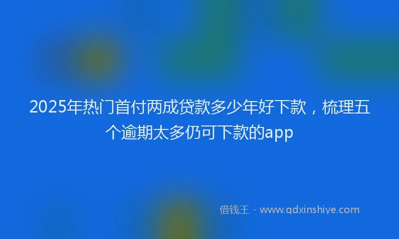 2025年热门首付两成贷款多少年好下款，梳理五个逾期太多仍可下款的app