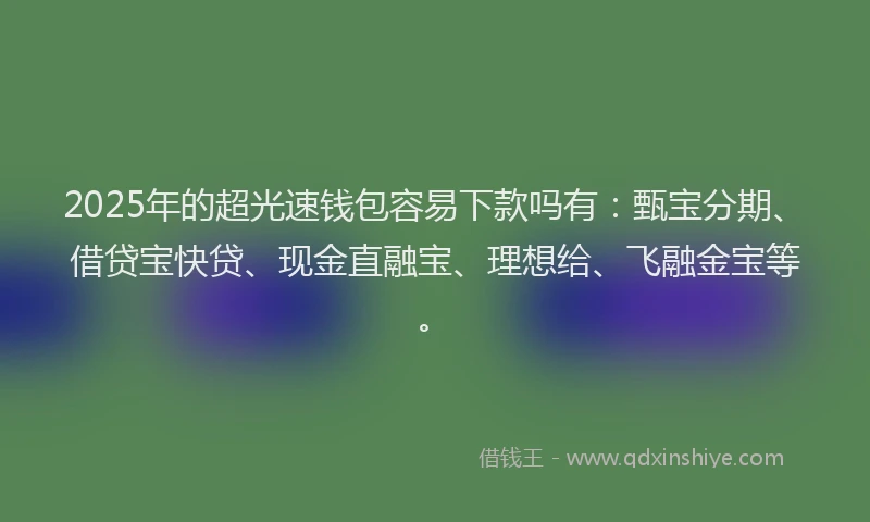 2025年的超光速钱包容易下款吗有：甄宝分期、借贷宝快贷、现金直融宝、理想给、飞融金宝等。