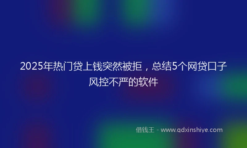 2025年热门贷上钱突然被拒，总结5个网贷口子风控不严的软件