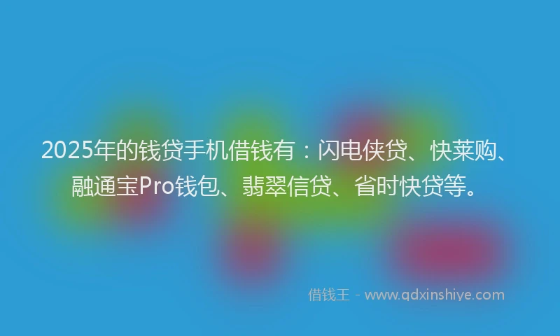 2025年的钱贷手机借钱有：闪电侠贷、快莱购、融通宝Pro钱包、翡翠信贷、省时快贷等。