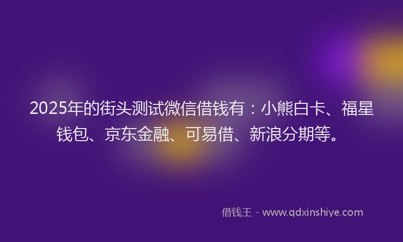 2025年的街头测试微信借钱有:小熊白卡、福星钱包、京东金融、可易借、新浪分期等。