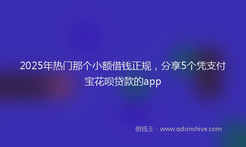 2025年热门那个小额借钱正规,分享5个凭支付宝花呗贷款的app