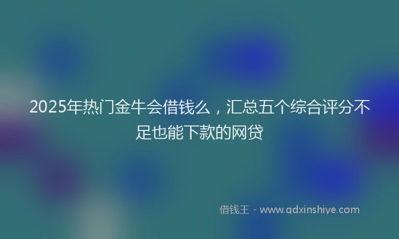 2025年热门金牛会借钱么，汇总五个综合评分不足也能下款的网贷