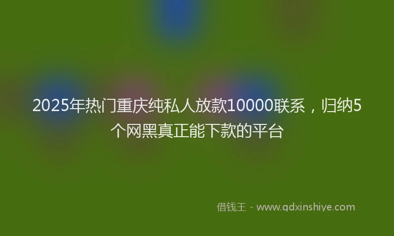 2025年热门重庆纯私人放款10000联系，归纳5个网黑真正能下款的平台