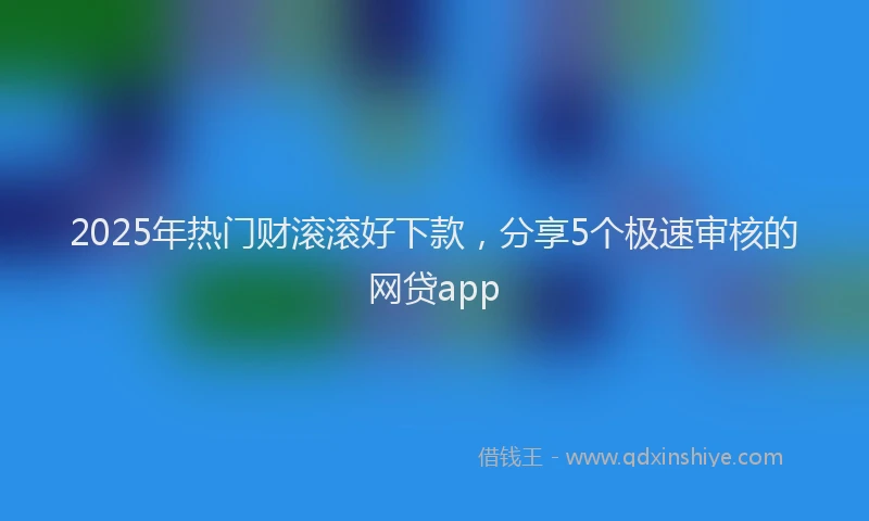 2025年热门财滚滚好下款，分享5个极速审核的网贷app