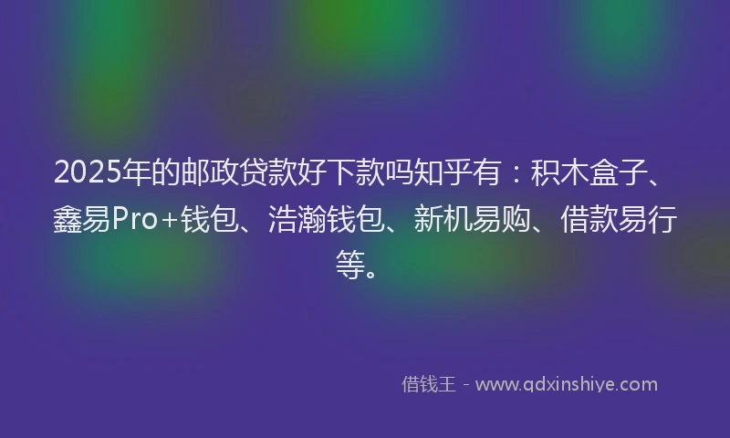 2025年的邮政贷款好下款吗知乎有:积木盒子、鑫易Pro+钱包、浩瀚钱包、新机易购、借款易行等。