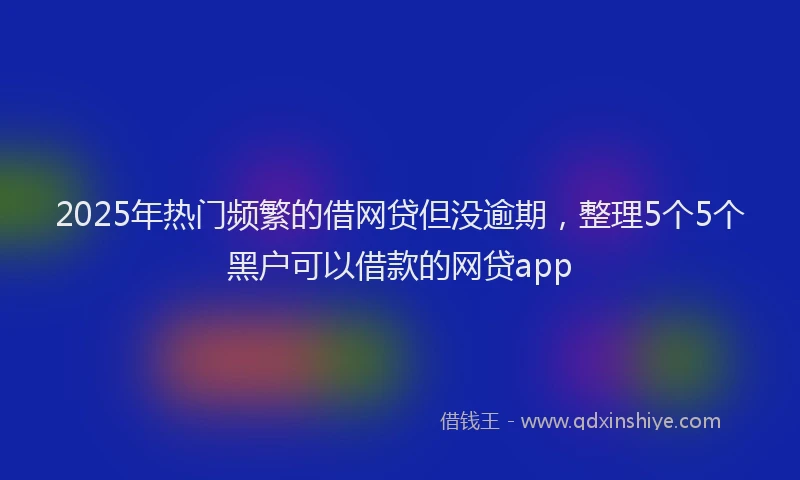 2025年热门频繁的借网贷但没逾期，整理5个5个黑户可以借款的网贷app