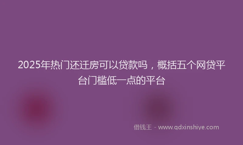 2025年热门还迁房可以贷款吗,概括五个网贷平台门槛低一点的平台