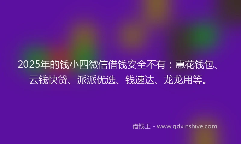 2025年的钱小四微信借钱安全不有：惠花钱包、云钱快贷、派派优选、钱速达、龙龙用等。