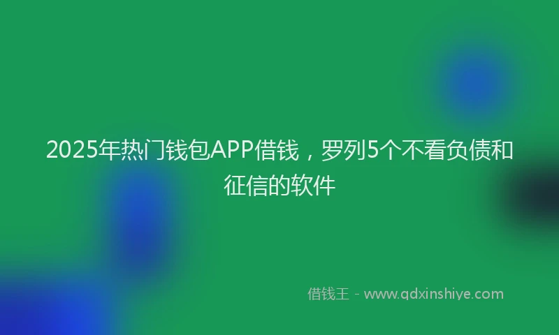 2025年热门钱包APP借钱，罗列5个不看负债和征信的软件