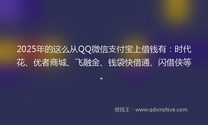 2025年的这么从QQ微信支付宝上借钱有：时代花、优者商城、飞融金、钱袋快借通、闪借侠等。