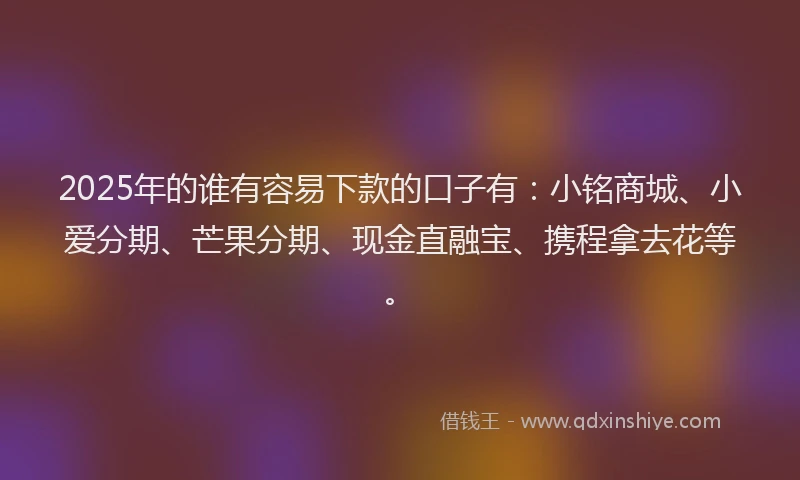 2025年的谁有容易下款的口子有：小铭商城、小爱分期、芒果分期、现金直融宝、携程拿去花等。
