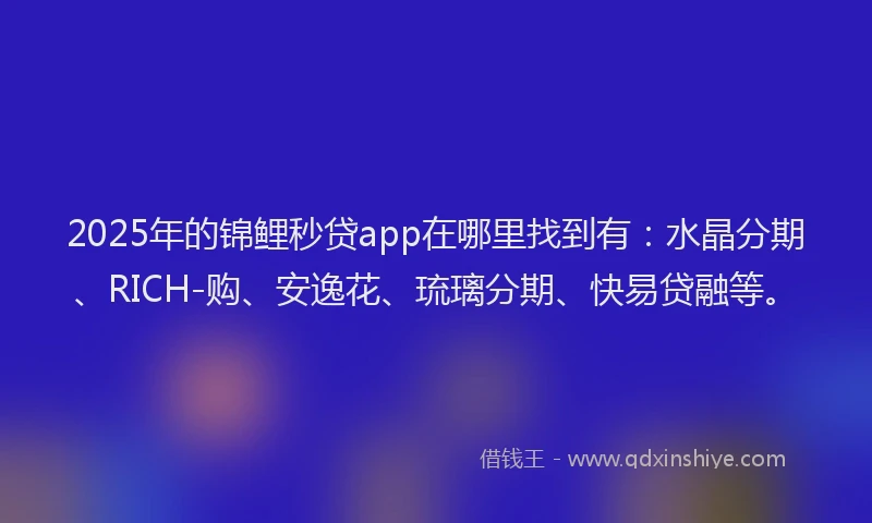 2025年的锦鲤秒贷app在哪里找到有：水晶分期、RICH-购、安逸花、琉璃分期、快易贷融等。
