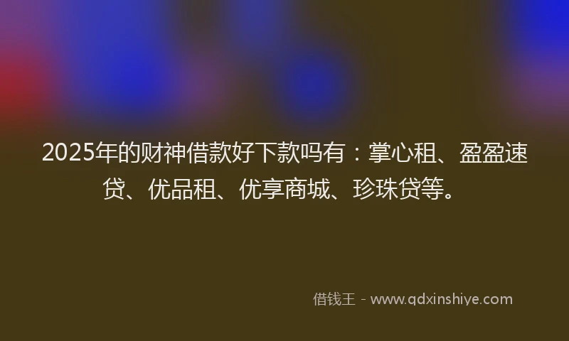 2025年的财神借款好下款吗有:掌心租、盈盈速贷、优品租、优享商城、珍珠贷等。