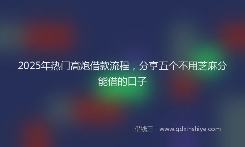 2025年热门高炮借款流程，分享五个不用芝麻分能借的口子