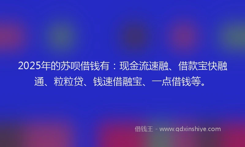2025年的苏呗借钱有：现金流速融、借款宝快融通、粒粒贷、钱速借融宝、一点借钱等。