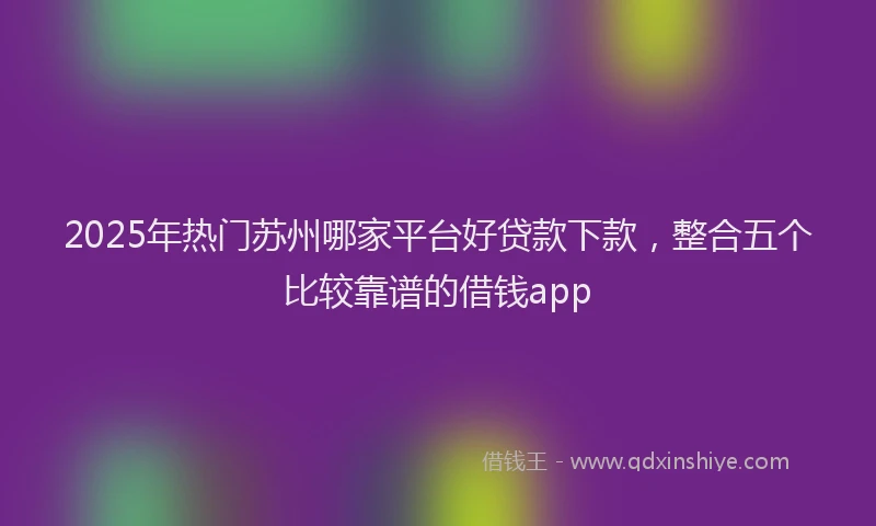 2025年热门苏州哪家平台好贷款下款，整合五个比较靠谱的借钱app