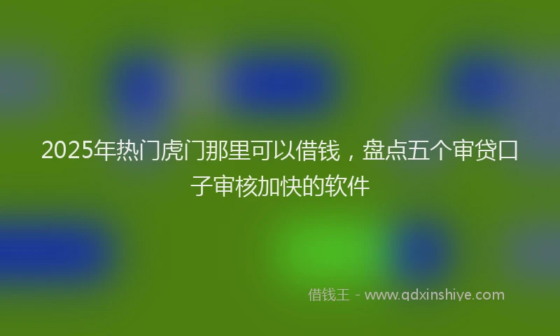 2025年热门虎门那里可以借钱，盘点五个审贷口子审核加快的软件