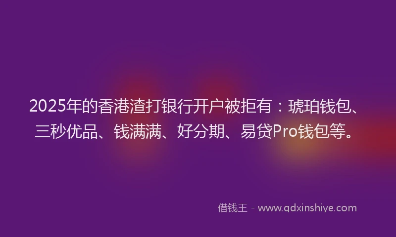 2025年的香港渣打银行开户被拒有：琥珀钱包、三秒优品、钱满满、好分期、易贷Pro钱包等。