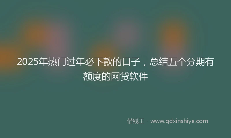 2025年热门过年必下款的口子,总结五个分期有额度的网贷软件