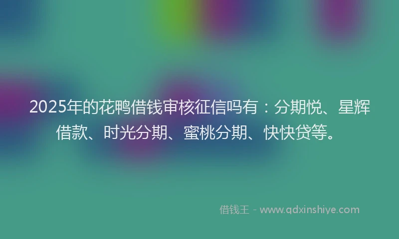 2025年的花鸭借钱审核征信吗有：分期悦、星辉借款、时光分期、蜜桃分期、快快贷等。