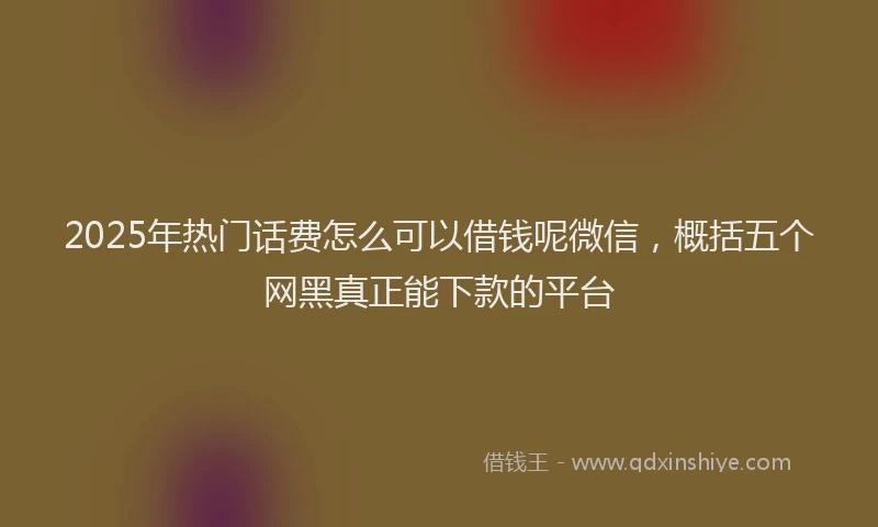2025年热门话费怎么可以借钱呢微信，概括五个网黑真正能下款的平台