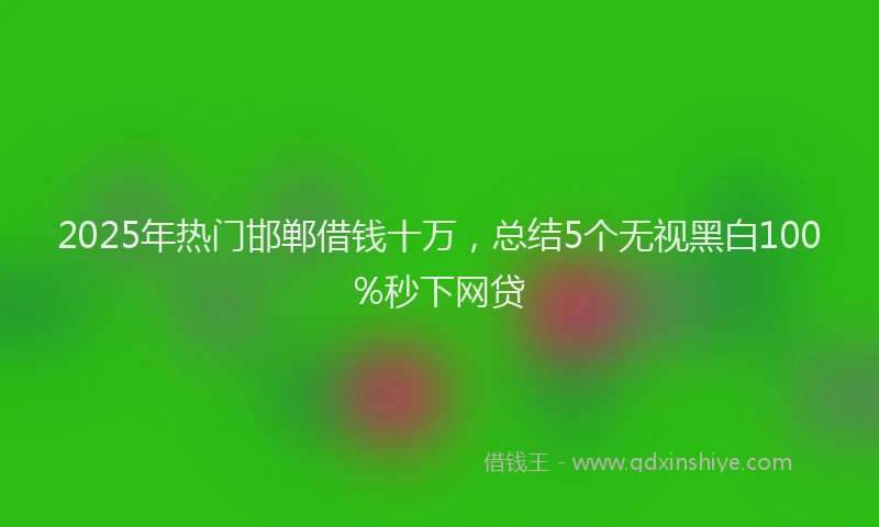 2025年热门邯郸借钱十万，总结5个无视黑白100%秒下网贷