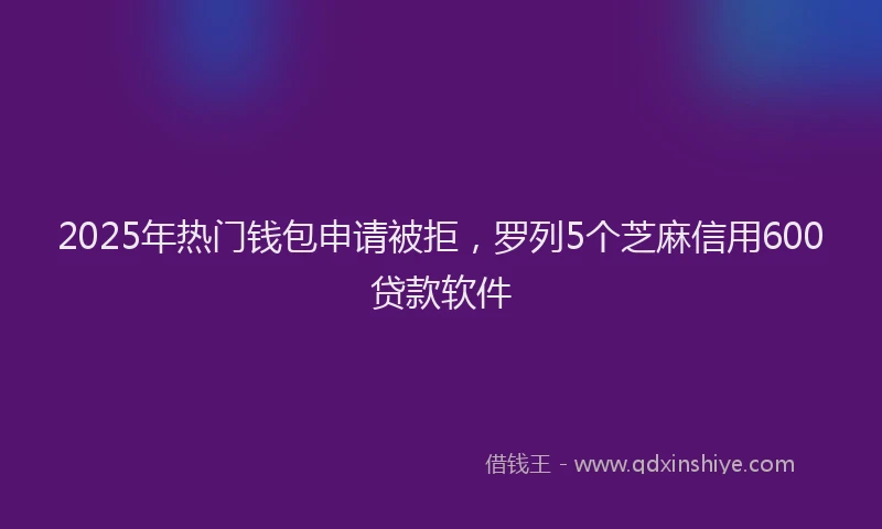 2025年热门钱包申请被拒,罗列5个芝麻信用600贷款软件