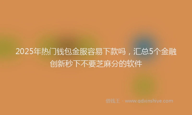 2025年热门钱包金服容易下款吗,汇总5个金融创新秒下不要芝麻分的软件