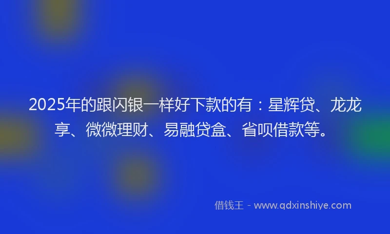 2025年的跟闪银一样好下款的有:星辉贷、龙龙享、微微理财、易融贷盒、省呗借款等。