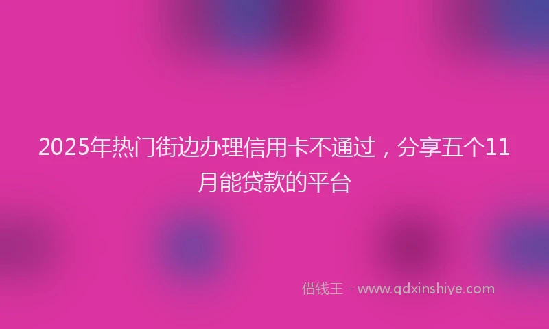 2025年热门街边办理信用卡不通过，分享五个11月能贷款的平台