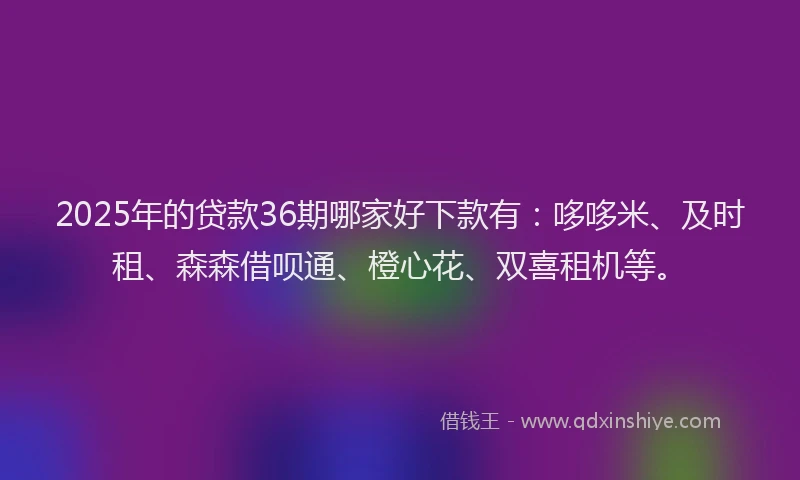 2025年的贷款36期哪家好下款有:哆哆米、及时租、森森借呗通、橙心花、双喜租机等。