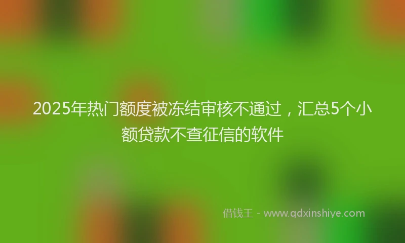 2025年热门额度被冻结审核不通过，汇总5个小额贷款不查征信的软件