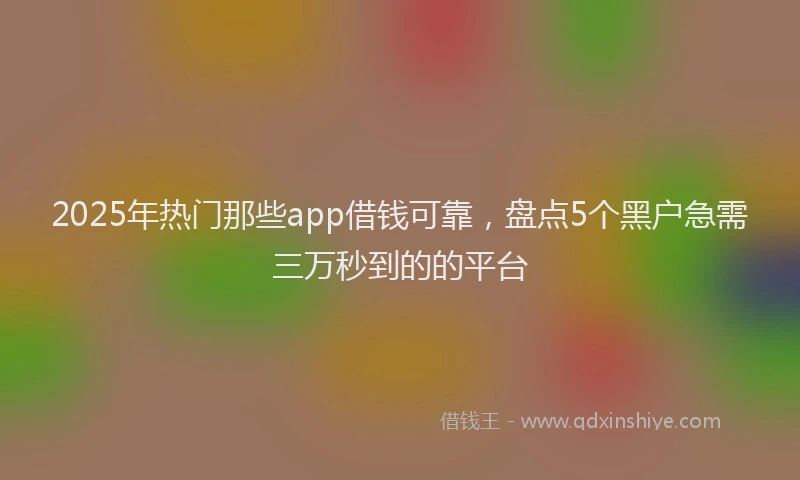 2025年热门那些app借钱可靠，盘点5个黑户急需三万秒到的的平台