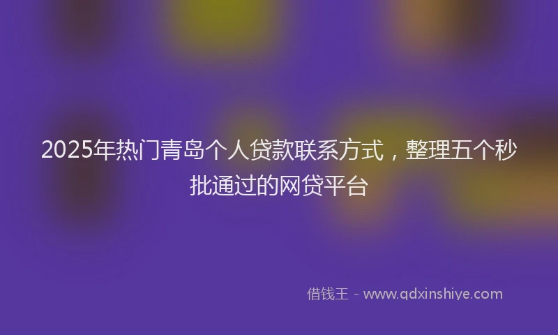 2025年热门青岛个人贷款联系方式，整理五个秒批通过的网贷平台