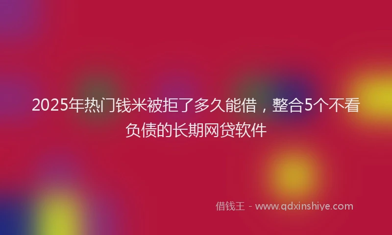 2025年热门钱米被拒了多久能借，整合5个不看负债的长期网贷软件