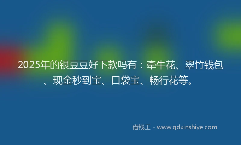 2025年的银豆豆好下款吗有：牵牛花、翠竹钱包、现金秒到宝、口袋宝、畅行花等。