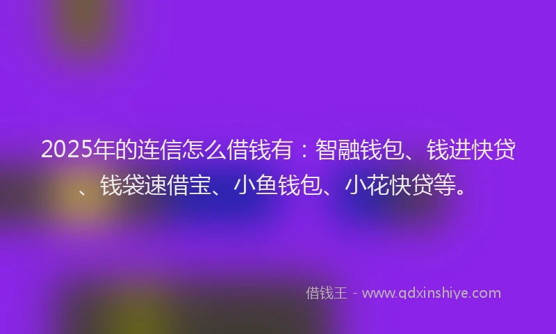 2025年的连信怎么借钱有:智融钱包、钱进快贷、钱袋速借宝、小鱼钱包、小花快贷等。