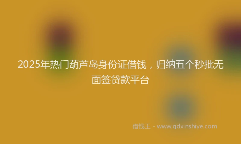 2025年热门葫芦岛身份证借钱，归纳五个秒批无面签贷款平台